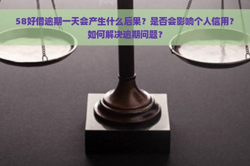 58好借逾期一天会产生什么后果？是否会影响个人信用？如何解决逾期问题？