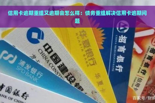 信用卡逾期重组又逾期会怎么样：债务重组解决信用卡逾期问题