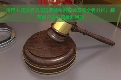 信用卡还款后洁清证明注销的影响及安全性分析：解答用户关心的全部问题