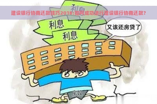 建设银行协商还款技巧2018:如何成功进行建设银行协商还款？