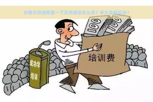 分期还款逾期要一下还完嘛会怎么样？多久会被起诉？