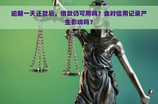 逾期一天还款后，借款仍可用吗？会对信用记录产生影响吗？