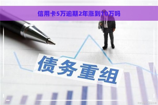 信用卡5万逾期2年涨到10万吗