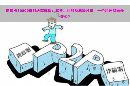 信用卡10000每月还款详情：本金、利息及总额分析 - 一个月还款额是多少？