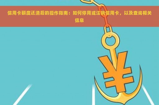 信用卡额度还清后的操作指南：如何停用或注销信用卡，以及查询相关信息