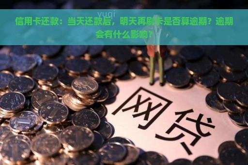 信用卡还款：当天还款后，明天再刷卡是否算逾期？逾期会有什么影响？