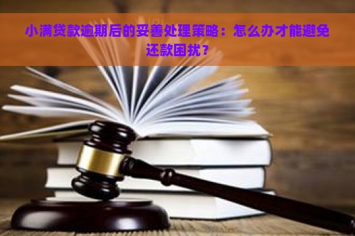 小满贷款逾期后的妥善处理策略：怎么办才能避免还款困扰？