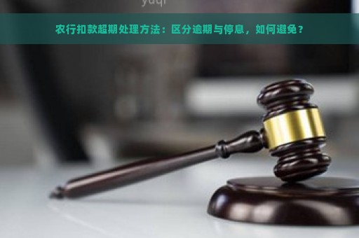 农行扣款超期处理方法：区分逾期与停息，如何避免？