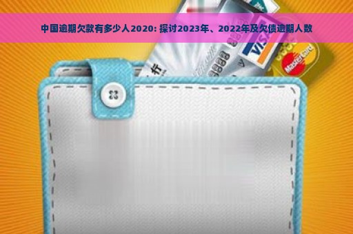 中国逾期欠款有多少人2020: 探讨2023年、2022年及欠债逾期人数