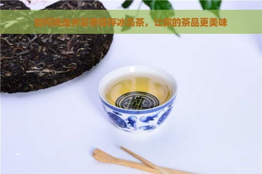 如何挑选并妥善保存冰岛茶，让你的茶品更美味