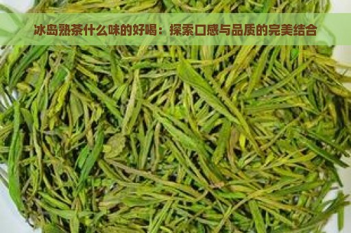 冰岛熟茶什么味的好喝：探索口感与品质的完美结合