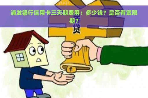 浦发银行信用卡三天期费用：多少钱？是否有宽限期？