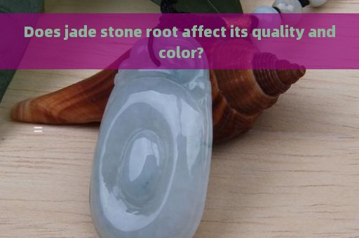 Does jade stone root affect its quality and color?