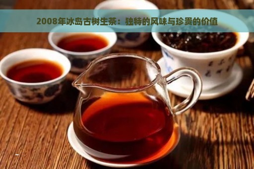 2008年冰岛古树生茶：独特的风味与珍贵的价值