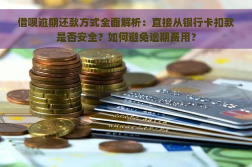 借呗逾期还款方式全面解析：直接从银行卡扣款是否安全？如何避免逾期费用？