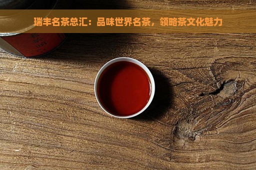 瑞丰名茶总汇：品味世界名茶，领略茶文化魅力