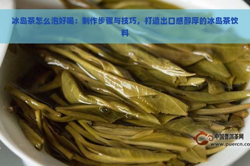 冰岛茶怎么泡好喝：制作步骤与技巧，打造出口感醇厚的冰岛茶饮料