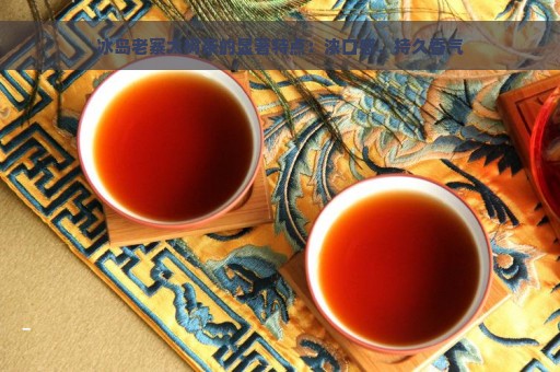 冰岛老寨大树茶的显著特点：浓口感、持久香气