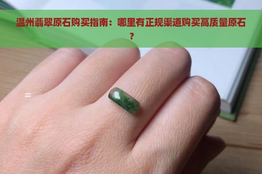 温州翡翠原石购买指南：哪里有正规渠道购买高质量原石？