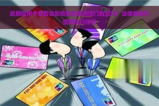 逾期信用卡是否会影响前往香港澳门的旅行？法律解读与信用执行探究