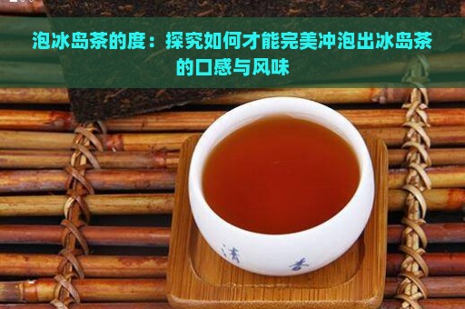 泡冰岛茶的度：探究如何才能完美冲泡出冰岛茶的口感与风味