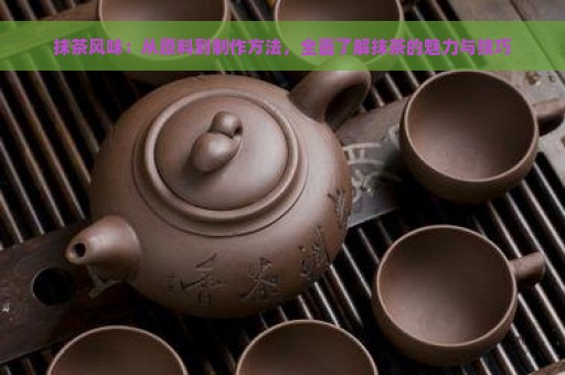 抹茶风味：从原料到制作方法，全面了解抹茶的魅力与技巧