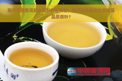 陈升号熟普洱茶全系列价格解析：如何选择最适合您的高品质茶叶？