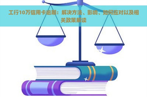 工行10万信用卡逾期：解决方法、影响、如何应对以及相关政策解读