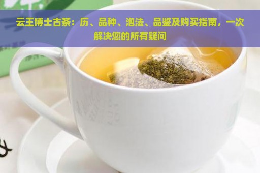 云王博士古茶：历、品种、泡法、品鉴及购买指南，一次解决您的所有疑问