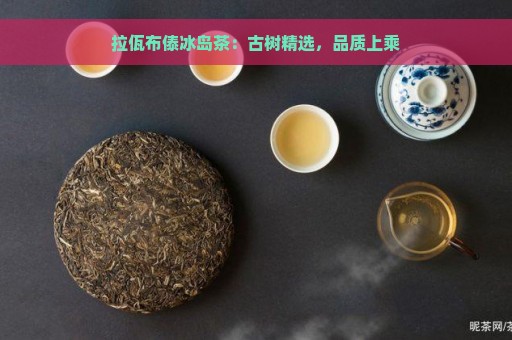 拉佤布傣冰岛茶：古树精选，品质上乘