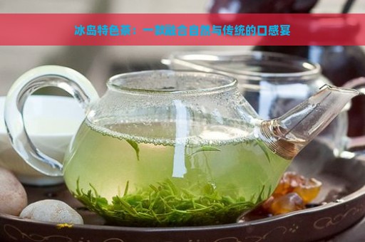 冰岛特色茶：一款融合自然与传统的口感宴