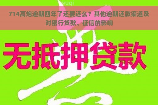 714高炮逾期四年了还要还么？其他逾期还款渠道及对银行贷款、征信的影响