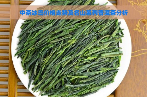 中茶冰岛价格走势及名山系列普洱茶分析