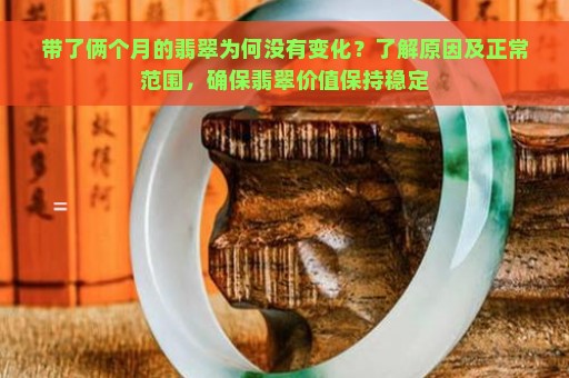 带了俩个月的翡翠为何没有变化？了解原因及正常范围，确保翡翠价值保持稳定