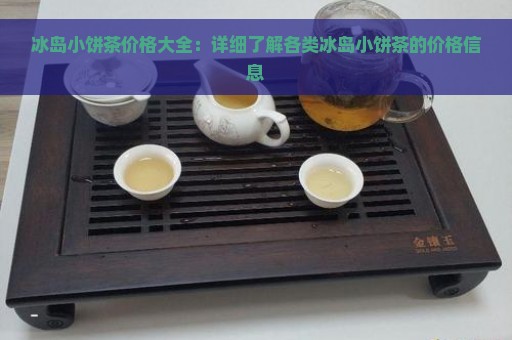 冰岛小饼茶价格大全：详细了解各类冰岛小饼茶的价格信息