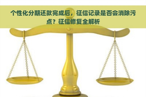 个性化分期还款完成后，征信记录是否会消除污点？征信修复全解析