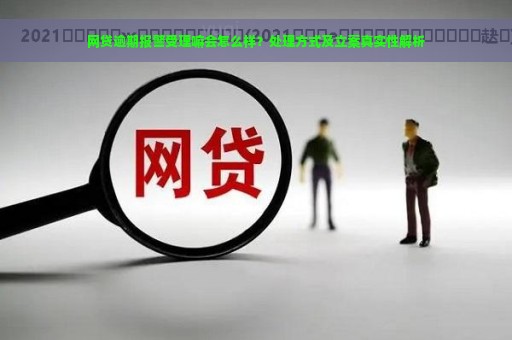 网贷逾期报警受理嘛会怎么样？处理方式及立案真实性解析