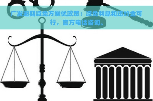 广发逾期减免方案优政策：减免利息和违约金可行，官方电话咨询。