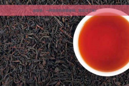 冰岛茶：一种独特的熟茶体验，你尝过了吗？