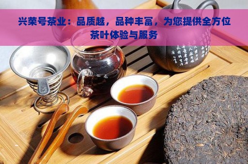 兴荣号茶业：品质越，品种丰富，为您提供全方位茶叶体验与服务