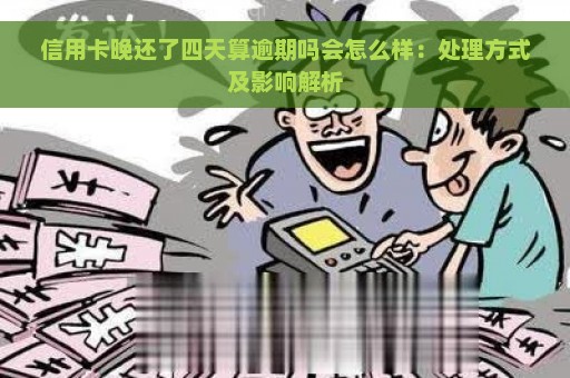 信用卡晚还了四天算逾期吗会怎么样：处理方式及影响解析