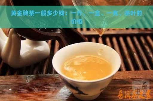 黄金砖茶一般多少钱：一斤、一盒、一克、茶叶的价格