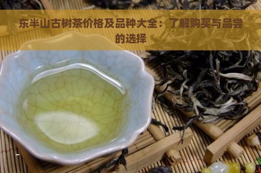 东半山古树茶价格及品种大全：了解购买与品尝的选择