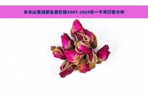 东半山普洱茶生茶价格2007-2020年一千克行情分析