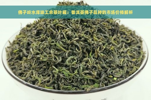 佛子岭水库竣工念茶叶罐：普洱茶佛子品种的市场价格解析