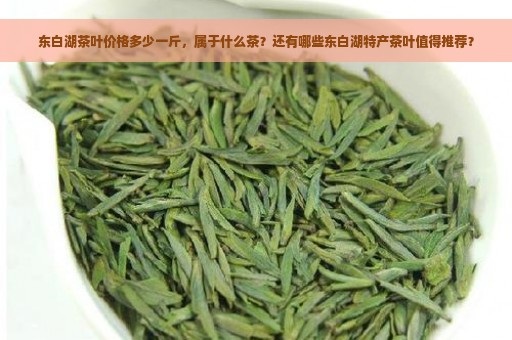 东白湖茶叶价格多少一斤，属于什么茶？还有哪些东白湖特产茶叶值得推荐？