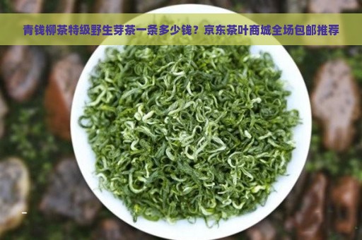 青钱柳茶特级野生芽茶一条多少钱？京东茶叶商城全场包邮推荐