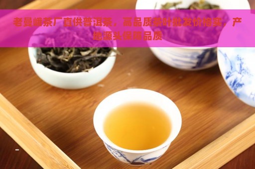 老曼峨茶厂直供普洱茶，高品质茶叶批发价格实，产地源头保障品质