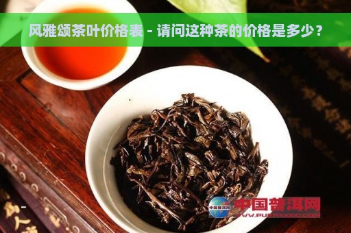 风雅颂茶叶价格表 - 请问这种茶的价格是多少？