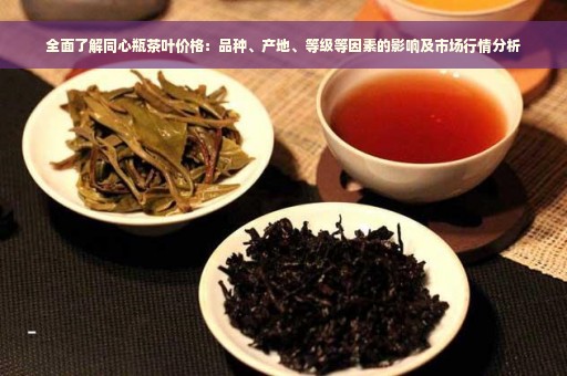 全面了解同心瓶茶叶价格：品种、产地、等级等因素的影响及市场行情分析